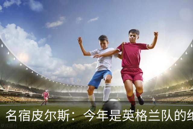 名宿皮尔斯：今年是英格兰队的绝佳机会，图赫尔要带队取得突破